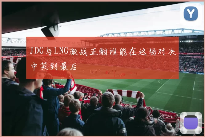 JDG与LNG激战正酣谁能在这场对决中笑到最后