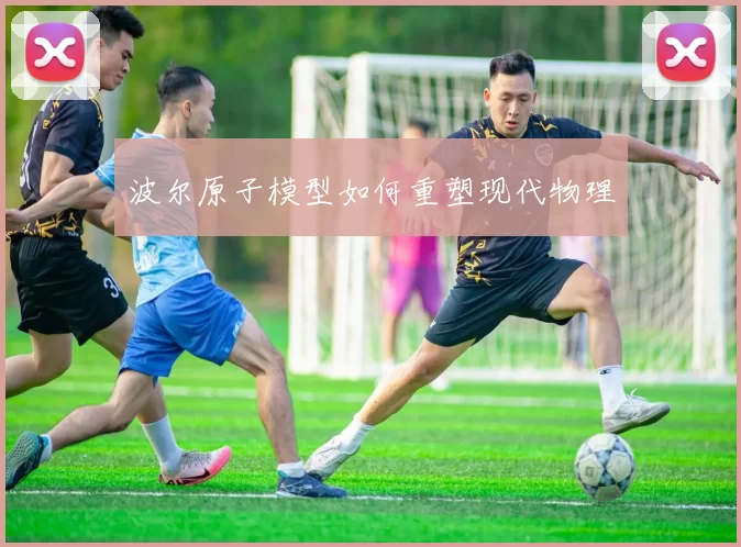 波尔原子模型如何重塑现代物理