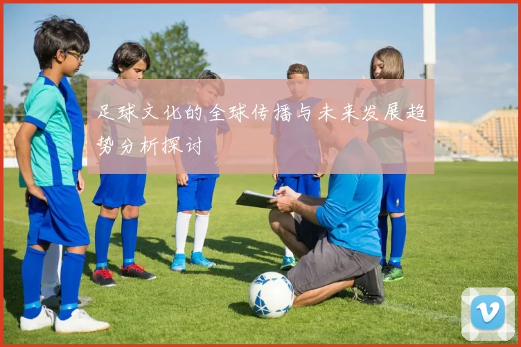 足球文化的全球传播与未来发展趋势分析探讨