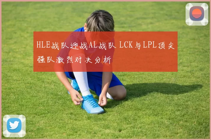 HLE战队迎战AL战队 LCK与LPL顶尖强队激烈对决分析