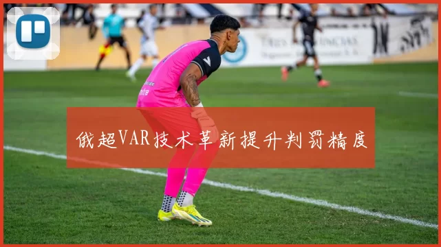 俄超VAR技术革新提升判罚精度