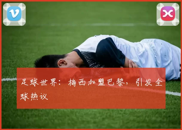 足球世界：梅西加盟巴黎，引发全球热议