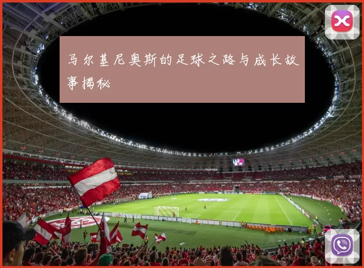 马尔基尼奥斯的足球之路与成长故事揭秘