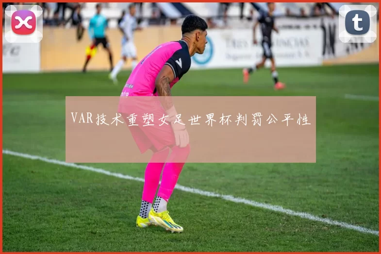 VAR技术重塑女足世界杯判罚公平性