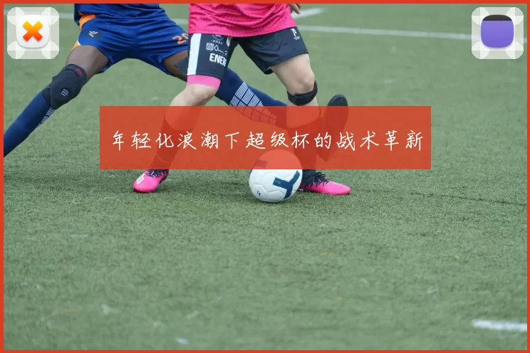 年轻化浪潮下超级杯的战术革新