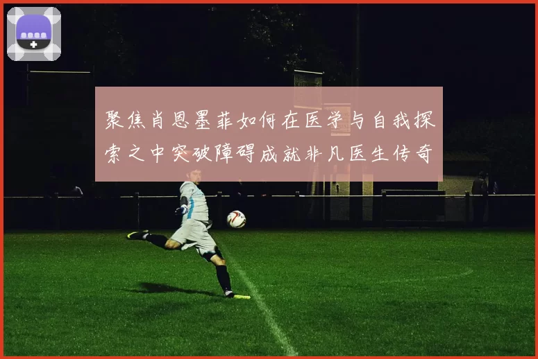 聚焦肖恩墨菲如何在医学与自我探索之中突破障碍成就非凡医生传奇