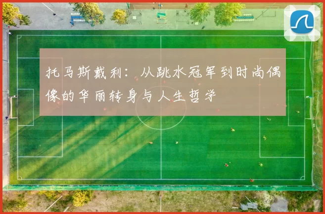 托马斯戴利：从跳水冠军到时尚偶像的华丽转身与人生哲学