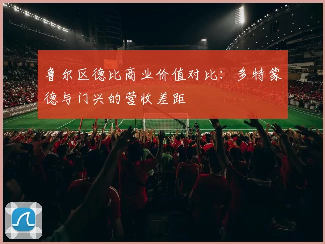 鲁尔区德比商业价值对比：多特蒙德与门兴的营收差距