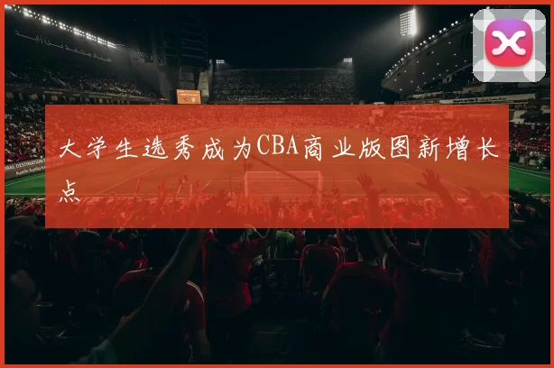 大学生选秀成为CBA商业版图新增长点