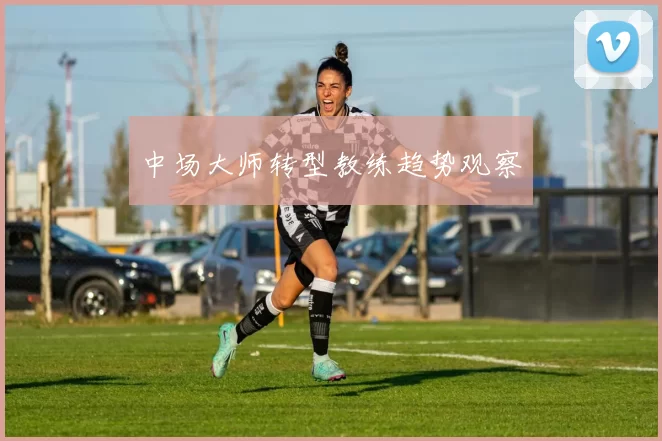 中场大师转型教练趋势观察