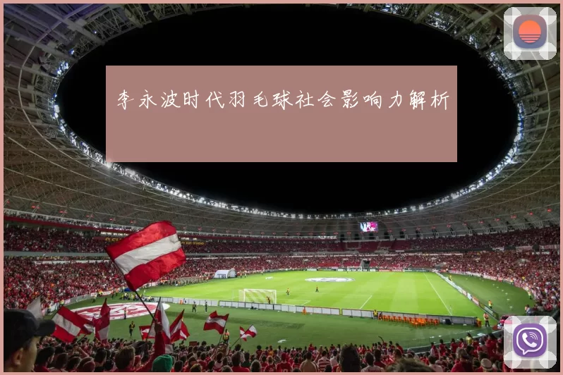 李永波时代羽毛球社会影响力解析