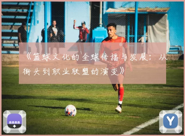 《篮球文化的全球传播与发展：从街头到职业联盟的演变》