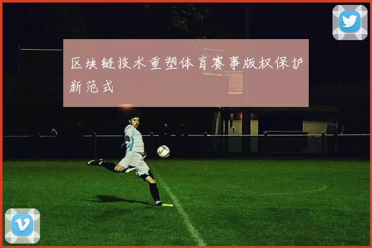 区块链技术重塑体育赛事版权保护新范式
