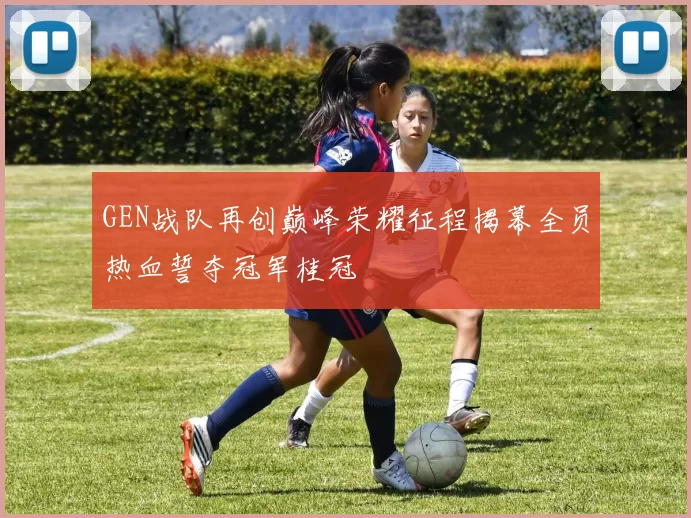GEN战队再创巅峰荣耀征程揭幕全员热血誓夺冠军桂冠