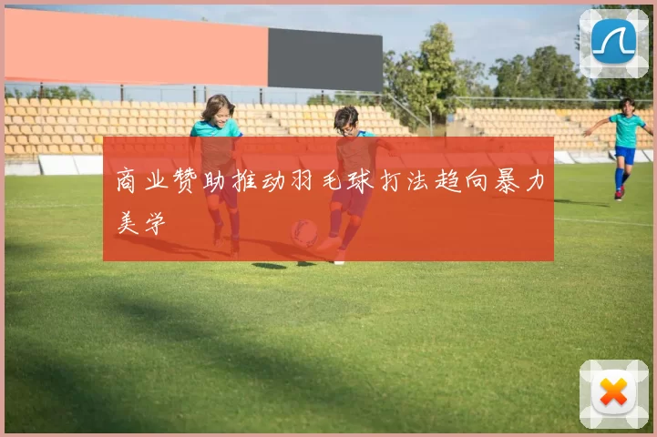 商业赞助推动羽毛球打法趋向暴力美学