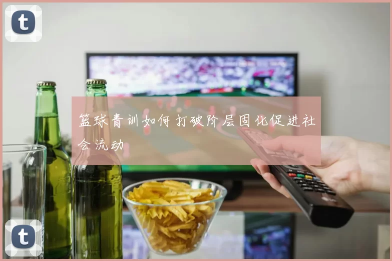 篮球青训如何打破阶层固化促进社会流动