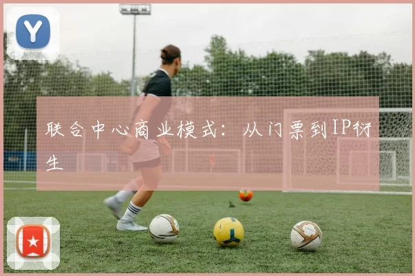 联合中心商业模式：从门票到IP衍生