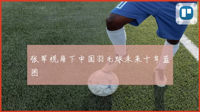 张军视角下中国羽毛球未来十年蓝图