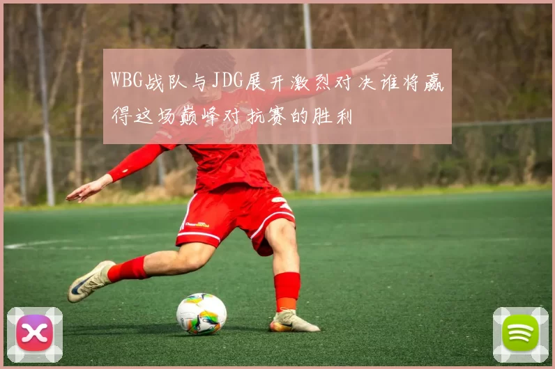 WBG战队与JDG展开激烈对决谁将赢得这场巅峰对抗赛的胜利