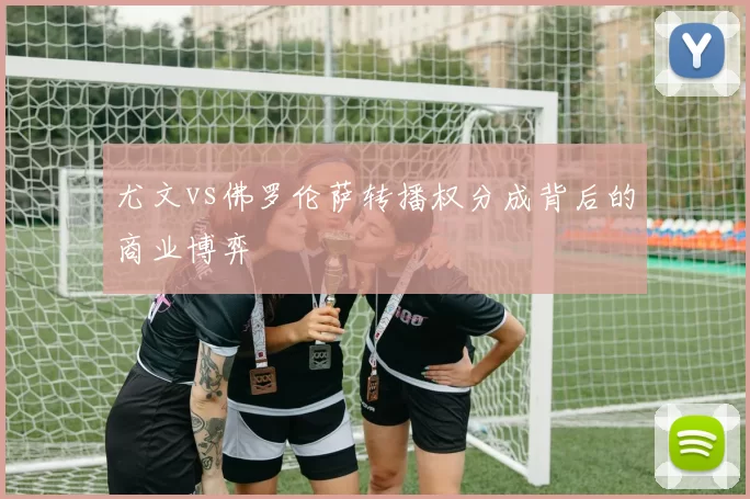尤文vs佛罗伦萨转播权分成背后的商业博弈