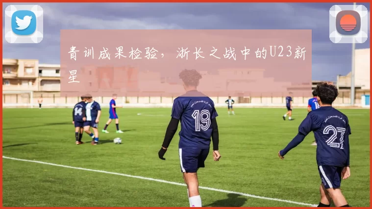 青训成果检验，浙长之战中的U23新星