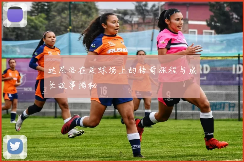 达尼洛在足球场上的传奇旅程与成长故事揭秘