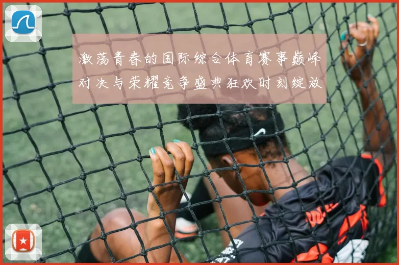 激荡青春的国际综合体育赛事巅峰对决与荣耀竞争盛典狂欢时刻绽放