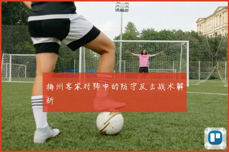 梅州客家对阵中的防守反击战术解析