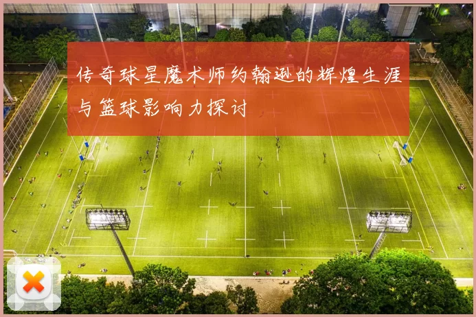 传奇球星魔术师约翰逊的辉煌生涯与篮球影响力探讨