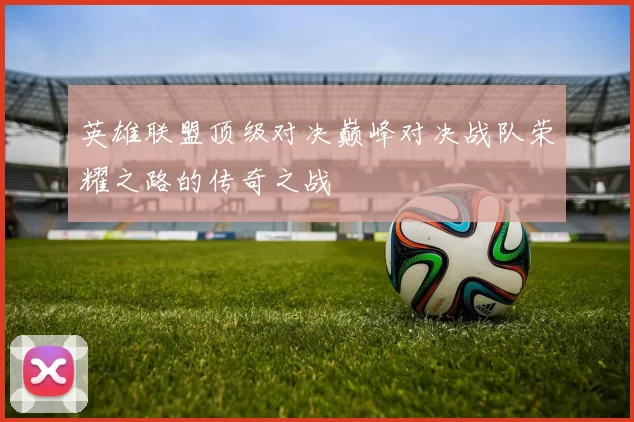 英雄联盟顶级对决巅峰对决战队荣耀之路的传奇之战