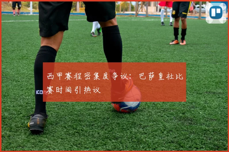西甲赛程密集度争议：巴萨皇社比赛时间引热议