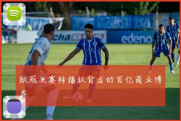 欧冠决赛转播权背后的百亿商业博弈