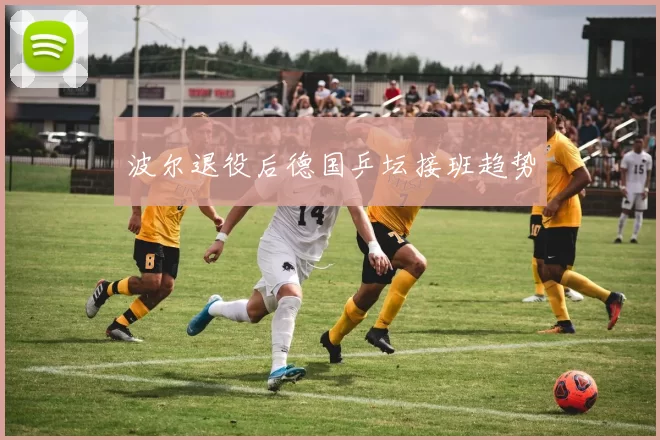 波尔退役后德国乒坛接班趋势