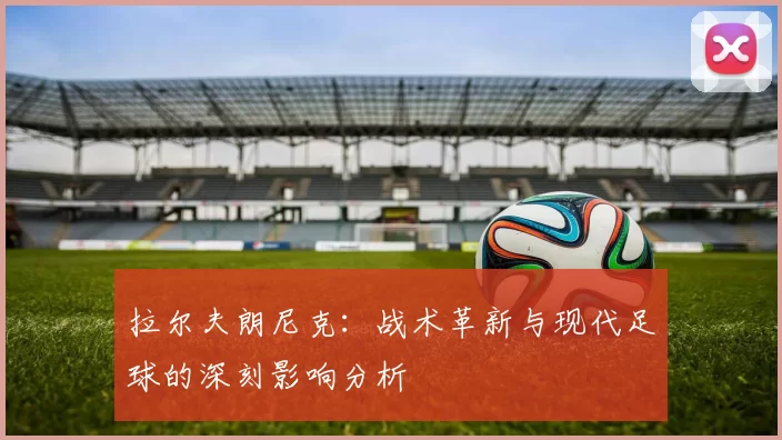 拉尔夫朗尼克：战术革新与现代足球的深刻影响分析