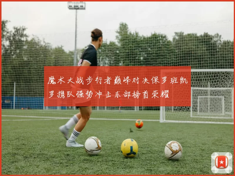 魔术大战步行者巅峰对决保罗班凯罗携队强势冲击东部榜首荣耀